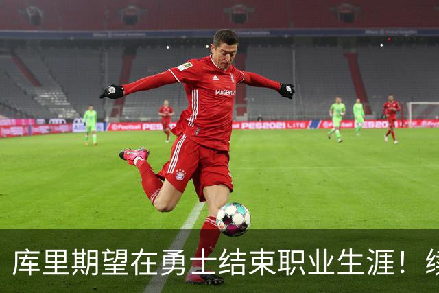 库里期望在勇士结束职业生涯！续约方案灵活，健康成关键